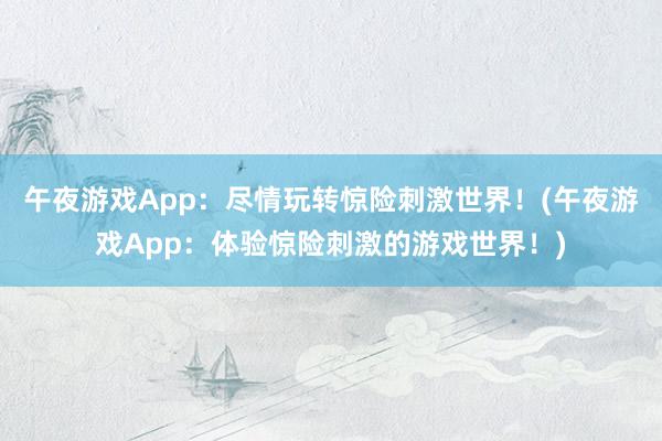 午夜游戏App：尽情玩转惊险刺激世界！(午夜游戏App：体验惊险刺激的游戏世界！)